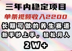 三年内稳定项目，长期可做的养生赛道，单条视频收入2200，新手秒上手，...-识享社