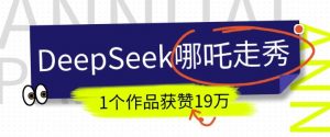 DeepSeek做抖音爆火的AI哪吒走秀视频,1个作品获赞19万+,我教你怎么做-识享社