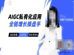 AIGC私有化应用全链增长操盘手,浅显易懂,从0开始轻松,驾驭AI-识享社
