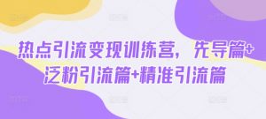 热点引流变现训练营，先导篇+泛粉引流篇+精准引流篇-识享社