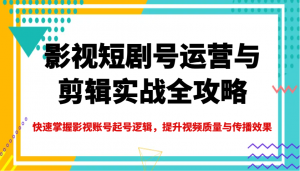 影视短剧号运营与剪辑实战全攻略，快速掌握影视账号起号逻辑，提升视频质量与传播效果-识享社
