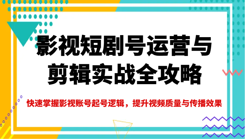 影视短剧号运营与剪辑实战全攻略，快速掌握影视账号起号逻辑，提升视频质量与传播效果 - 识享社-识享社