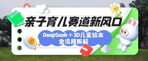 育儿赛道新风口：DeepSeek+3D绘本全流程拆解，月涨粉上W，还能培养亲子创造力 - 识享社-识享社