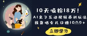 10天吸粉18W！AI亲子互动视频暴利玩法，我靠晒女儿日入数张-识享社