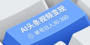 AI头条视频变现:AI原创搬运玩法,无需剪辑,多平台发布,单号日入30-300-识享社