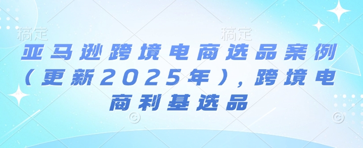 亚马逊跨境电商选品案例(更新2025年3月),跨境电商利基选品 - 识享社-识享社