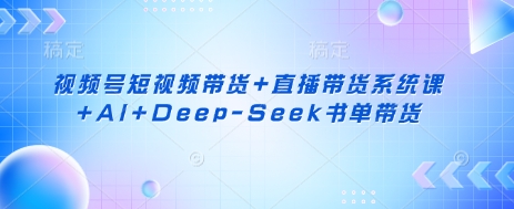 视频号短视频带货+直播带货系统课+AI+Deep-Seek书单带货 - 识享社-识享社