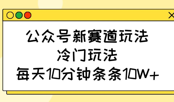 公众号新赛道玩法，冷门玩法，每天10分钟条条10W+ - 识享社-识享社