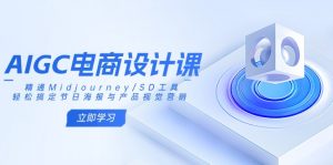 AIGC电商设计课:精通Midjourney/SD工具,轻松搞定节日海报与产品视觉营销-识享社