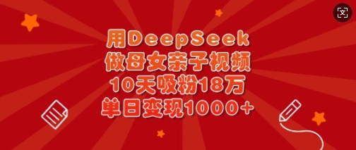 用DeepSeek做母女亲子视频，10天吸粉18万，单日变现多张 - 识享社-识享社