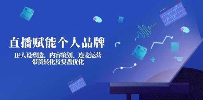 直播赋能个人品牌：IP人设塑造、内容策划、连麦运营、带货转化及复盘优化 - 识享社-识享社