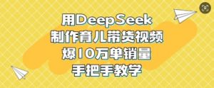 用DeepSeek制作育儿带货视频,爆10W单销量,手把手教学-识享社