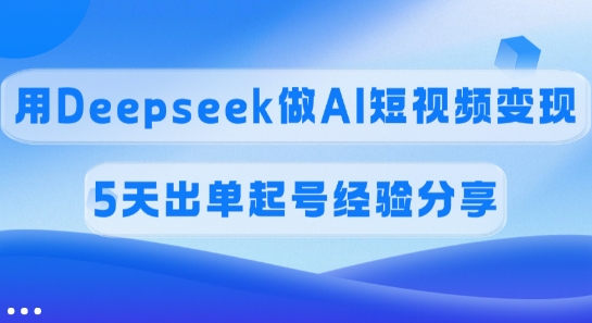 佣金45%，用Deepseek做AI短视频变现，5天出单起号经验分享 - 识享社-识享社