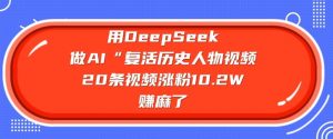 用DeepSeek做AI“复活历史人物”视频，20条视频涨粉10.2W，挣麻了-识享社