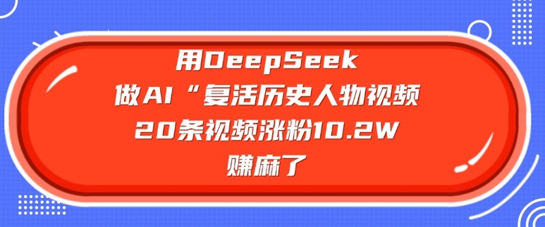 用DeepSeek做AI“复活历史人物”视频，20条视频涨粉10.2W，挣麻了 - 识享社-识享社