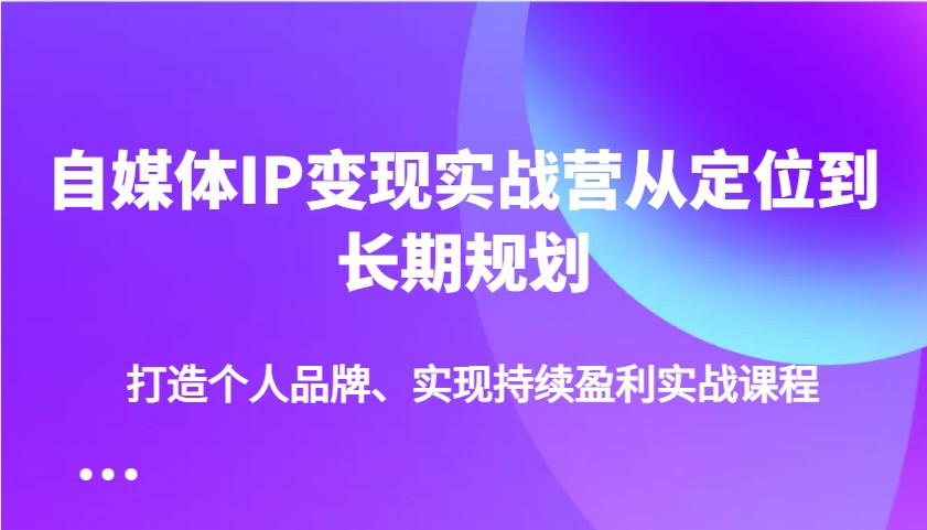 自媒体IP变现实战营从定位到长期规划，打造个人品牌、实现持续盈利实战课程 - 识享社-识享社