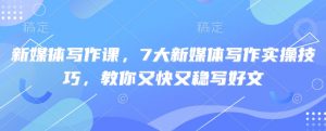 新媒体写作课,7大新媒体写作实操技巧,教你又快又稳写好文-识享社