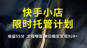 快手小店限时托管计划，收益55分，全程喂饭，单日稳定变现5张【揭秘】-识享社