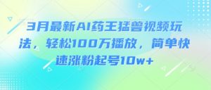 3月最新AI药王猛兽视频玩法，轻松100W播放，简单快速涨粉起号10w+-识享社