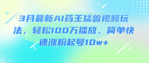 3月最新AI药王猛兽视频玩法，轻松100W播放，简单快速涨粉起号10w+ - 识享社-识享社