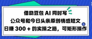 借助豆包AI同时写公众号和今日头条原创情感短文日入3张的实操之路，可矩形操作-识享社