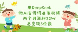 用DeepSeek做AI古诗词启蒙视频，两个月涨粉22W，总变现5位数-识享社