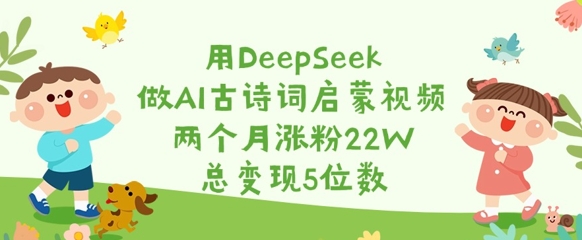 用DeepSeek做AI古诗词启蒙视频，两个月涨粉22W，总变现5位数 - 识享社-识享社