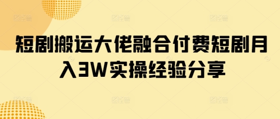 短剧搬运大佬融合付费短剧月入3W实操经验分享 - 识享社-识享社