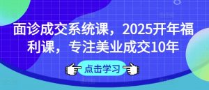 面诊成交系统课，2025开年福利课，专注美业成交10年-识享社