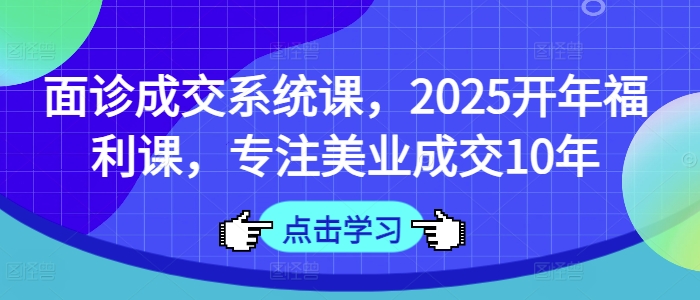 面诊成交系统课，2025开年福利课，专注美业成交10年 - 识享社-识享社