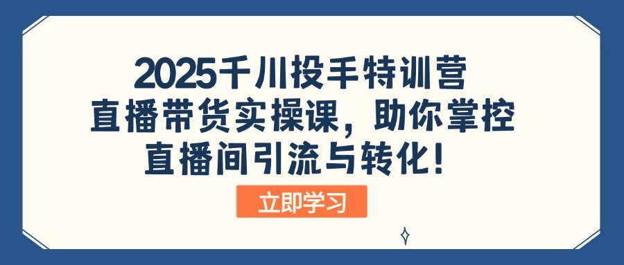 2025千川投手特训营：直播带货实操课，助你掌控直播间引流与转化！ - 识享社-识享社