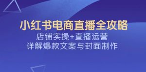 小红书电商直播全攻略,店铺实操+直播运营,详解爆款文案与封面制作-识享社