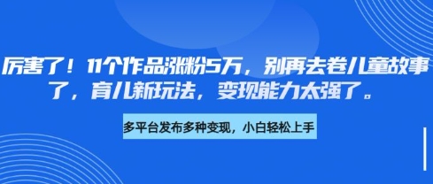 厉害了,11个作品涨粉5万,别再去卷儿童故事了,育儿新玩法,变现能力太强了 - 识享社-识享社