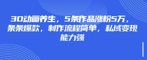 3D动画养生，5条作品涨粉5万，条条爆款，制作流程简单，私域变现能力强 - 识享社-识享社