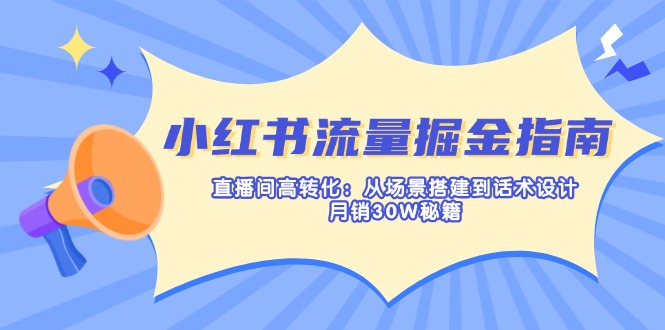 小红书流量掘金指南:直播间高转化:从场景搭建到话术设计,月销30W秘籍 - 识享社-识享社