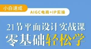 AIGC电商必备实操21节平面设计实战课，教你玩转AI-识享社