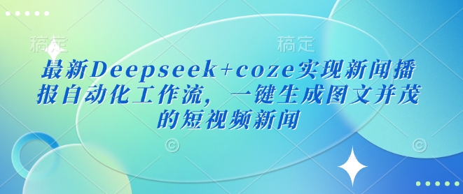 最新Deepseek+coze实现新闻播报自动化工作流，一键生成图文并茂的短视频新闻 - 识享社-识享社