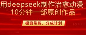 用deepseek制作治愈系漫剪，20分钟一部纯原创作品，多种变现渠道外面收费980-识享社
