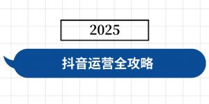 抖音运营全攻略，涵盖账号搭建、人设塑造、投流等，快速起号，实现变现-识享社