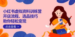 小红书虚拟资料训练营:开店流程、选品技巧一网打尽,助你轻松变现-识享社
