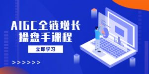 AIGC全链增长操盘手课程,从AI基础到私有化应用,轻松驾驭AI助力营销-识享社