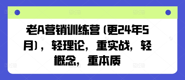 老A营销训练营(更25年3月),轻理论,重实战,轻概念,重本质 - 识享社-识享社