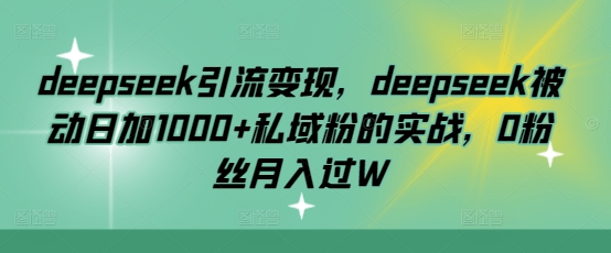 deepseek引流变现，deepseek被动日加1000+私域粉的实战，0粉丝月入过W - 识享社-识享社