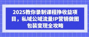 2025教你录制课程挣收益项目，私域公域流量IP营销做图包装变现全攻略-识享社