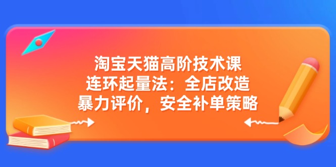 淘宝天猫高阶技术课：连环起量法：全店改造，暴力评价，安全补单策略 - 识享社-识享社