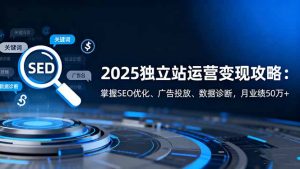 2025独立站运营变现攻略：掌握SEO优化、广告投放、数据诊断，月业绩50万+-识享社