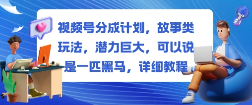 视频号分成计划，故事类玩法，潜力巨大，可以说是一匹黑马，详细教程 - 识享社-识享社