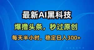 最新AI黑科技撸头条收益软件，无需指令，原创度直接拉满，每日稳定收益3张【揭秘】-识享社