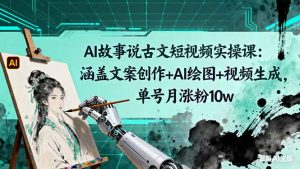 AI故事说古文短视频实操课:涵盖文案创作+AI绘图+视频生成,单号月涨粉10w-识享社