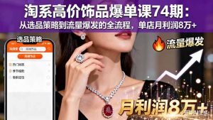 淘系高价饰品爆单课74期：从选品策略到流量爆发的全流程，单店月利润8万+-识享社